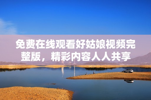 免费在线观看好姑娘视频完整版，精彩内容人人共享