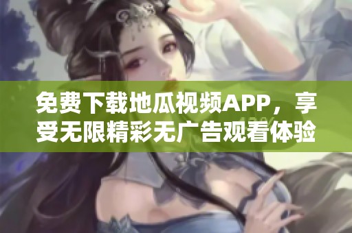 免费下载地瓜视频APP，享受无限精彩无广告观看体验
