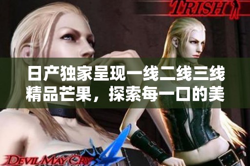 日产独家呈现一线二线三线精品芒果，探索每一口的美味风味