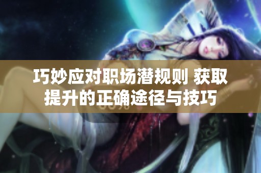 巧妙应对职场潜规则 获取提升的正确途径与技巧