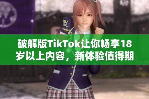 破解版TikTok让你畅享18岁以上内容，新体验值得期待