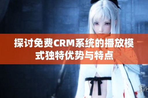 探讨免费CRM系统的播放模式独特优势与特点