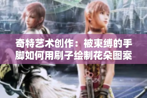 奇特艺术创作：被束缚的手脚如何用刷子绘制花朵图案