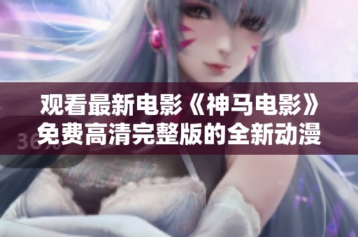 观看最新电影《神马电影》免费高清完整版的全新动漫体验