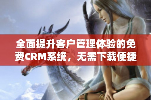 全面提升客户管理体验的免费CRM系统，无需下载便捷使用