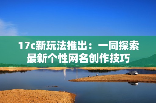 17c新玩法推出：一同探索最新个性网名创作技巧
