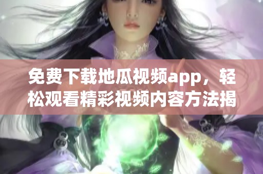 免费下载地瓜视频app，轻松观看精彩视频内容方法揭秘