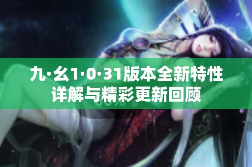 九·幺1·0·31版本全新特性详解与精彩更新回顾
