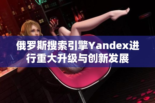 俄罗斯搜索引擎Yandex进行重大升级与创新发展