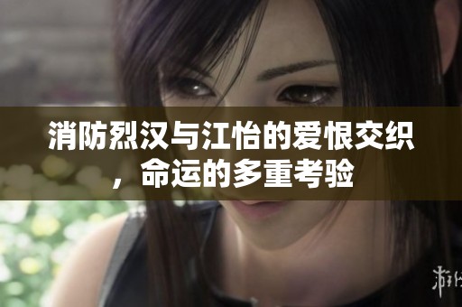 消防烈汉与江怡的爱恨交织，命运的多重考验