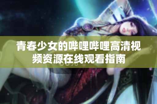 青春少女的哔哩哔哩高清视频资源在线观看指南