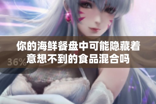 你的海鲜餐盘中可能隐藏着意想不到的食品混合吗