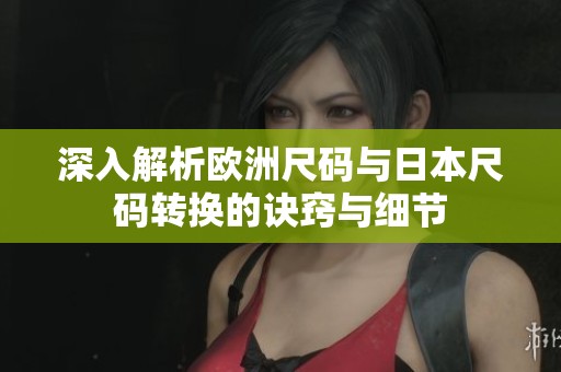 深入解析欧洲尺码与日本尺码转换的诀窍与细节