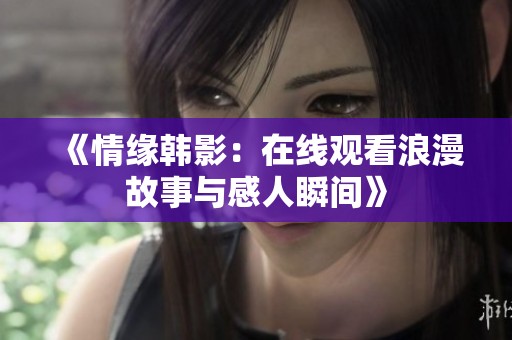 《情缘韩影：在线观看浪漫故事与感人瞬间》