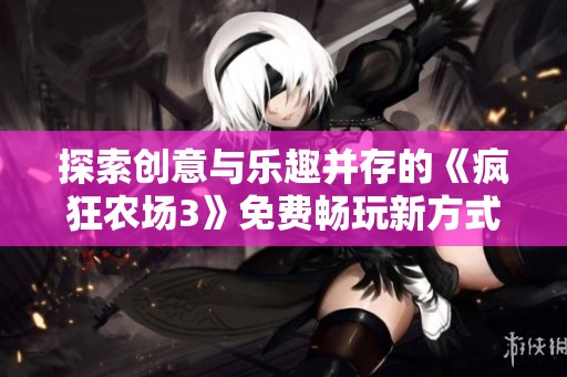 探索创意与乐趣并存的《疯狂农场3》免费畅玩新方式