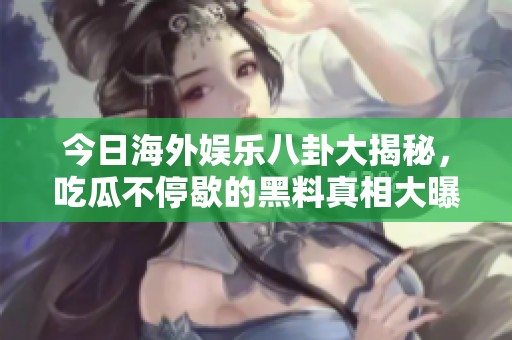 今日海外娱乐八卦大揭秘，吃瓜不停歇的黑料真相大曝光