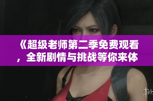 《超级老师第二季免费观看，全新剧情与挑战等你来体验》