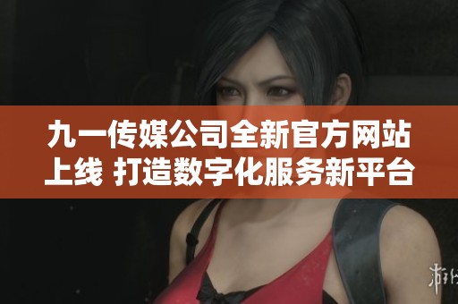 九一传媒公司全新官方网站上线 打造数字化服务新平台
