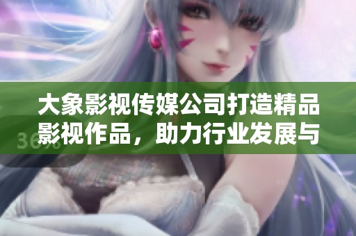大象影视传媒公司打造精品影视作品，助力行业发展与创新