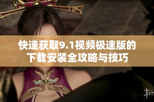快速获取9.1视频极速版的下载安装全攻略与技巧