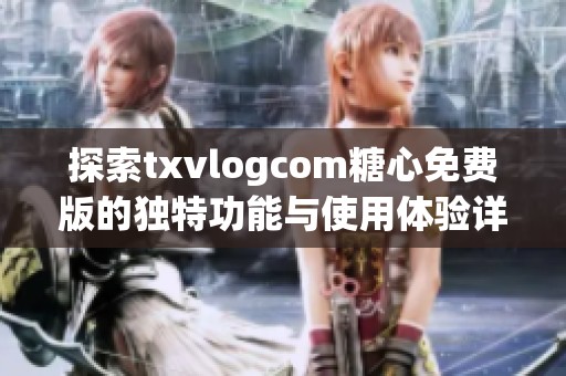 探索txvlogcom糖心免费版的独特功能与使用体验详解