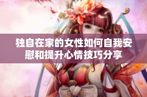 独自在家的女性如何自我安慰和提升心情技巧分享