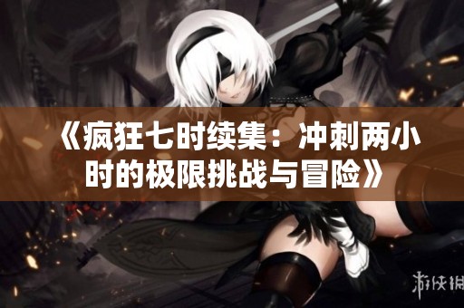 《疯狂七时续集：冲刺两小时的极限挑战与冒险》