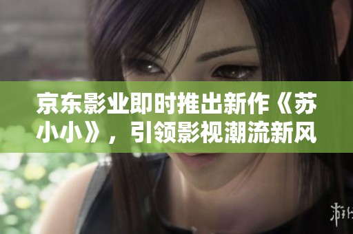 京东影业即时推出新作《苏小小》，引领影视潮流新风向