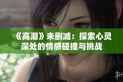 《高潮》未删减：探索心灵深处的情感碰撞与挑战