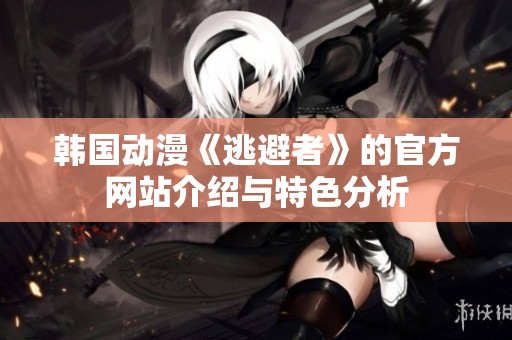 韩国动漫《逃避者》的官方网站介绍与特色分析