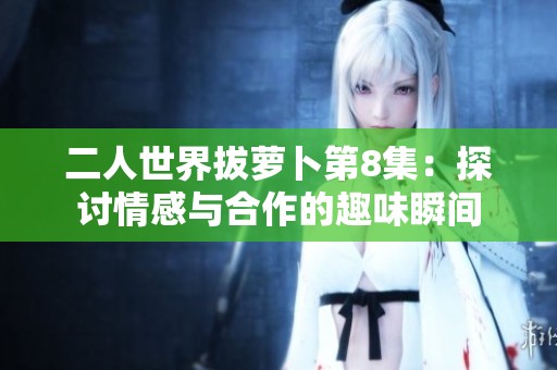 二人世界拔萝卜第8集：探讨情感与合作的趣味瞬间