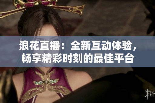 浪花直播：全新互动体验，畅享精彩时刻的最佳平台