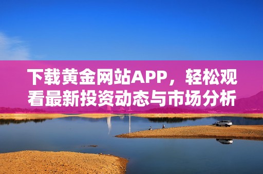 下载黄金网站APP，轻松观看最新投资动态与市场分析