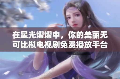 在星光熠熠中，你的美丽无可比拟电视剧免费播放平台推荐