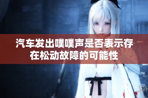 汽车发出噗噗声是否表示存在松动故障的可能性