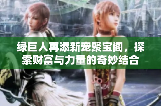 绿巨人再添新宠聚宝阁，探索财富与力量的奇妙结合