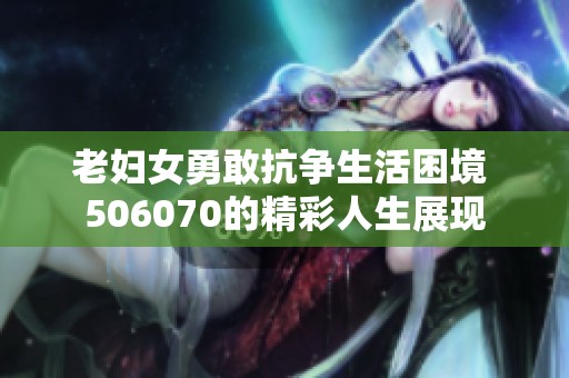 老妇女勇敢抗争生活困境 506070的精彩人生展现
