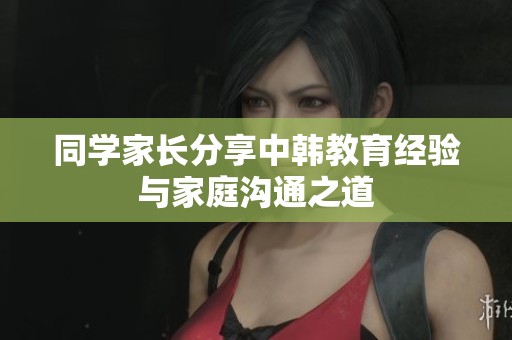 同学家长分享中韩教育经验与家庭沟通之道