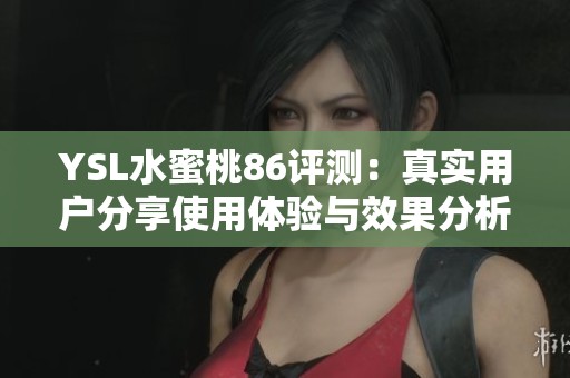 YSL水蜜桃86评测：真实用户分享使用体验与效果分析