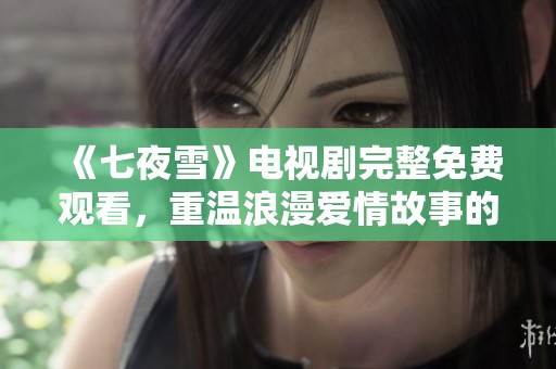 《七夜雪》电视剧完整免费观看，重温浪漫爱情故事的好机会