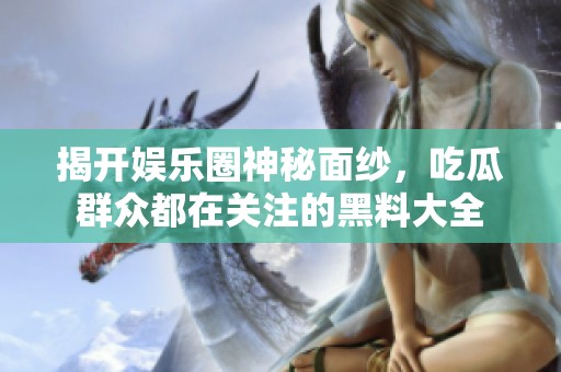 揭开娱乐圈神秘面纱，吃瓜群众都在关注的黑料大全