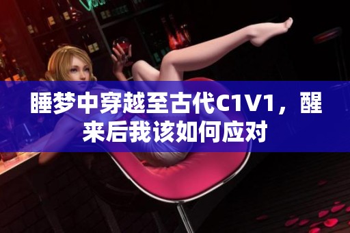 睡梦中穿越至古代C1V1，醒来后我该如何应对