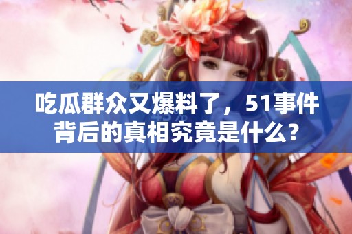 吃瓜群众又爆料了，51事件背后的真相究竟是什么？