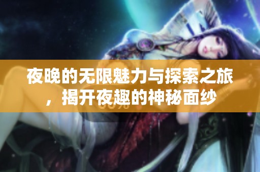 夜晚的无限魅力与探索之旅，揭开夜趣的神秘面纱