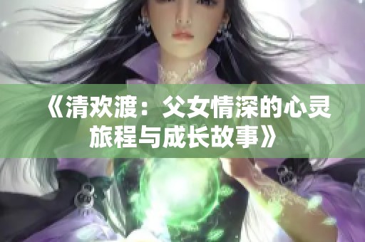 《清欢渡：父女情深的心灵旅程与成长故事》