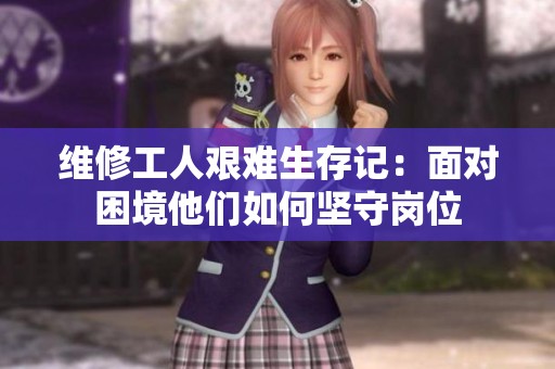 维修工人艰难生存记：面对困境他们如何坚守岗位