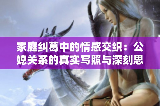 家庭纠葛中的情感交织：公媳关系的真实写照与深刻思考