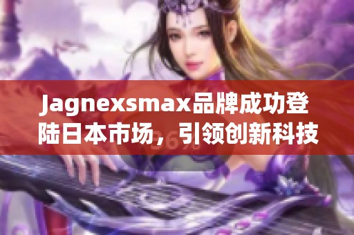 Jagnexsmax品牌成功登陆日本市场，引领创新科技潮流