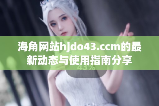海角网站hjdo43.ccm的最新动态与使用指南分享