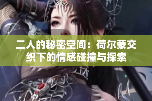二人的秘密空间：荷尔蒙交织下的情感碰撞与探索